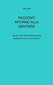 Racconti intorno alla dentiera. Pensieri sull'esistere liberamente i(N)spirati in una casa di riposo