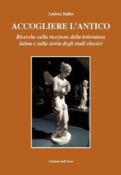 Accogliere l'antico. Ricerche sulla ricezione della letteratura latina e sulla storia degli studi classici. Ediz. critica