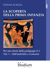 La scoperta della prima infanzia. Per una storia della pedagogia 0-3. Vol. 1: Dall'antichità a Comenio.