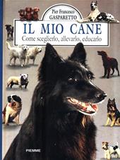 Il mio cane. Come sceglierlo, allevarlo, educarlo