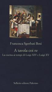 A tavola coi re. La cucina ai tempi di Luigi XIV e Luigi XV