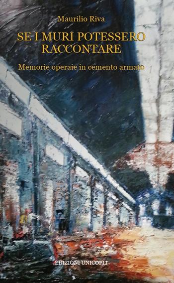 Se i muri potessero raccontare. Memorie operaie in cemento armato - Maurilio Riva - Libro Unicopli 2017, Occasioni | Libraccio.it