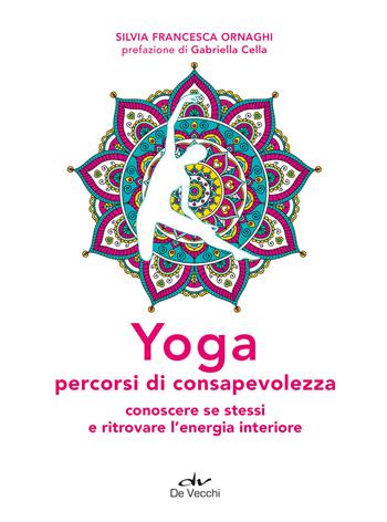 Yoga percorsi di consapevolezza. Conoscere se stessi e ritrovare l'energia interiore - Silvia Francesca Ornaghi - Libro De Vecchi 2021, Next age | Libraccio.it