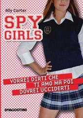 Vorrei dirti che ti amo ma poi dovrei ucciderti. Spy Girls. Vol. 1