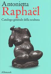 Antonietta Raphaël. Catalogo generale della scultura. Ediz. a colori