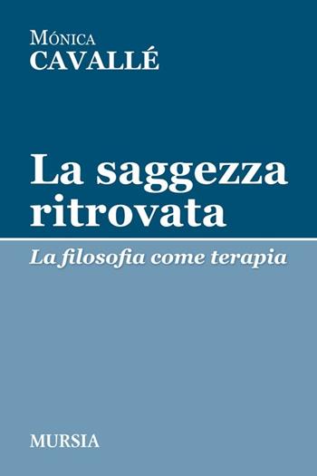 La saggezza ritrovata. La filosofia come terapia - Monica Cavallé - Libro Ugo Mursia Editore 2013, Tracce | Libraccio.it