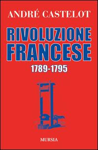 Rivoluzione francese 1789-1795 - André Castelot - Libro Ugo Mursia Editore 2015, Storia, biografie e diari. Biografie | Libraccio.it