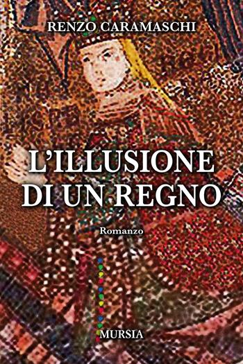 L'illusione di un regno - Renzo Caramaschi - Libro Ugo Mursia Editore 2022, Romanzi Mursia | Libraccio.it