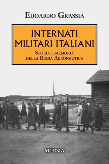 Internati militari italiani. Storia della Regia Aeronautica - Edoardo Grassia - Libro Ugo Mursia Editore 2023, Testimonianze fra cronaca e storia | Libraccio.it