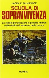 Scuola di sopravvivenza. Le regole per utilizzare le proprie risorse nelle difficoltà estreme della natura