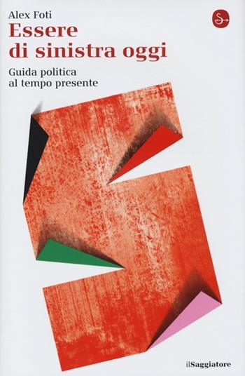 Essere di sinistra oggi. Guida politica al tempo presente - Alex Foti - Libro Il Saggiatore 2013, La cultura | Libraccio.it