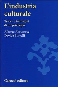 L'industria culturale. Tracce e immagini di un privilegio - Alberto Abruzzese, Davide Borrelli - Libro Carocci 2001, Università | Libraccio.it