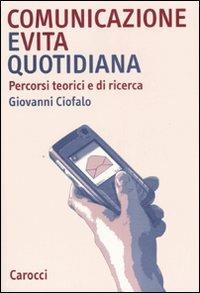 Comunicazione e vita quotidiana. Percorsi teorici e di ricerca - Giovanni Ciofalo - Libro Carocci 2007, Studi superiori | Libraccio.it