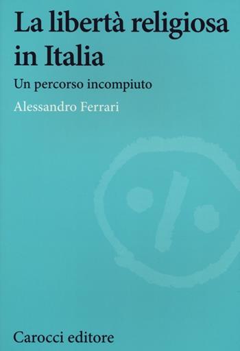 La libertà religiosa in Italia. Un percorso incompiuto - Alessandro Ferrari - Libro Carocci 2013, Studi storici Carocci | Libraccio.it