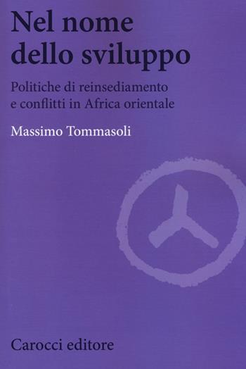 Nel nome dello sviluppo. Politiche di reinsediamento e conflitti in Africa orientale - Massimo Tommasoli - Libro Carocci 2014, Biblioteca di testi e studi | Libraccio.it