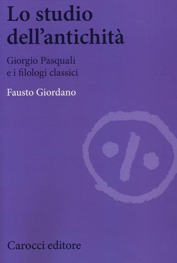Lo studio dell'antichità. Giorgio Pasquali e i filologi classici - Fausto Giordano - Libro Carocci 2014, Biblioteca di testi e studi | Libraccio.it