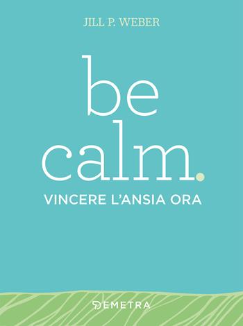 Be calm. Vincere l'ansia ora - Jill P. Weber - Libro Demetra 2020, Pensare positivo | Libraccio.it