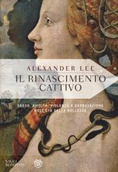 Il Rinascimento cattivo. Sesso, avidità, violenza e depravazione nell'età della bellezza