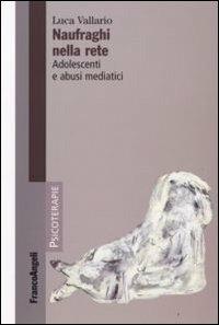 Naufraghi nella rete. Adolescenti e abusi mediatici - Luca Vallario - Libro Franco Angeli 2008, Psicoterapie | Libraccio.it