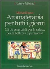 Aromaterapia per tutti i giorni. Gli oli essenziali per la salute, per la bellezza e per la casa