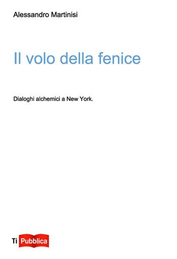 Il volo della fenice. Dialoghi alchemici a New York - Alessandro Martinisi - Libro Lampi di Stampa 2014, TiPubblica | Libraccio.it