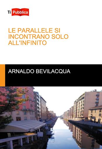 Le parallele si incontrano solo all'infinito - Arnaldo Bevilacqua - Libro Lampi di Stampa 2018, TiPubblica | Libraccio.it