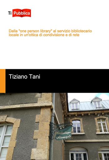 Dalla «one person library» al servizio bibliotecario locale in un'ottica di condivisione e di rete - Tiziano Tani - Libro Lampi di Stampa 2018, TiPubblica | Libraccio.it