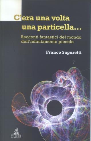 C'era una volta una particella. Racconti fantastici dal mondo dell'infinitamente piccolo - Franco Saporetti - Libro CLUEB 2003 | Libraccio.it