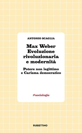 Max Weber evoluzione rivoluzionaria e modernità. Potere non legittimo e carisma democratico - Antonio Scaglia - Libro Rubbettino 2024, #sociologie | Libraccio.it