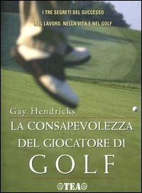 La consapevolezza del giocatore di golf. I tre segreti del successo nel lavoro, nella vita e nel golf - Gay Hendricks - Libro TEA 2004, TEA pratica | Libraccio.it