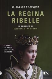 La regina ribelle. Il romanzo di Eleonora di Aquitania