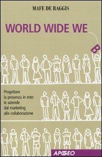 World wide we. Progettare la presenza in rete: le aziende dal marketing alla collaborazione - Mafe De Baggis - Libro Apogeo 2009 | Libraccio.it