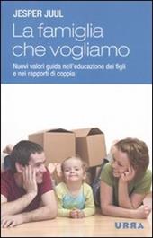 La famiglia che vogliamo. Nuovi valori guida nell'educazione dei figli e nei rapporti di coppia