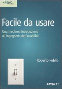 Facile da usare. Una moderna introduzione all'ingegneria dell'usabilità - Roberto Polillo - Libro Apogeo 2010, Idee & strumenti | Libraccio.it