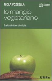 Io mangio vegetariano. L'alimentazione vegetariana, scelta di vita e di salute