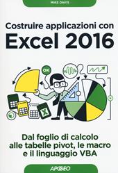 Costruire applicazioni con Excel 2016. Dal foglio di calcolo alle tabelle pivot, le macro e il linguaggio VBA