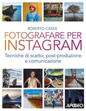 Fotografare per Instagram. Tecniche di scatto, post-produzione e comunicazione