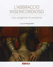 L' abbraccio misericordioso. Una sorgente di perdono. Catalogo della mostra (Rimini, 19-25 agosto 2016). Ediz. illustrata
