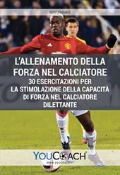 L' allenamento della forza nel calciatore. 30 esercitazioni per la stimolazione della capacità di forza nel calciatore dilettante