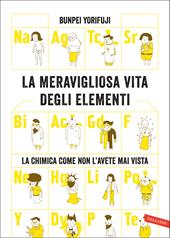 La meravigliosa vita degli elementi. La chimica come non l'avete mai vista