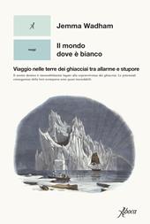 Il mondo dove è bianco. Viaggio nelle terre dei ghiacciai tra allarme e stupore