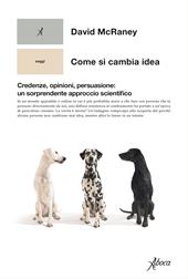 Come si cambia idea. Credenze, opinioni, persuasione: un sorprendente approccio scientifico