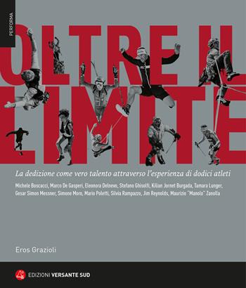Oltre il limite. La dedizione come vero talento attraverso l'esperienza di dodici atleti - Eros Grazioli - Libro Versante Sud 2020, Performa | Libraccio.it
