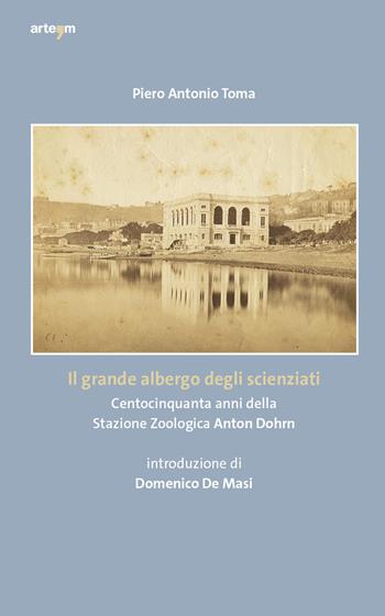 Il grande albergo degli scienziati. Centocinquanta anni della Stazione Zoologica Anton Dohrn - Piero Antonio Toma - Libro artem 2022, Storia e civiltà | Libraccio.it