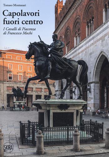 Capolavori fuori centro. I Cavalli di Piacenza di Francesco Mochi - Tomaso Montanari - Libro Skira 2021 | Libraccio.it