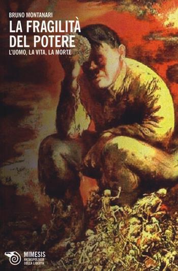 La fragilità del potere. L'uomo, la vita, la morte - Bruno Montanari - Libro Mimesis 2014, Antropologia della libertà | Libraccio.it