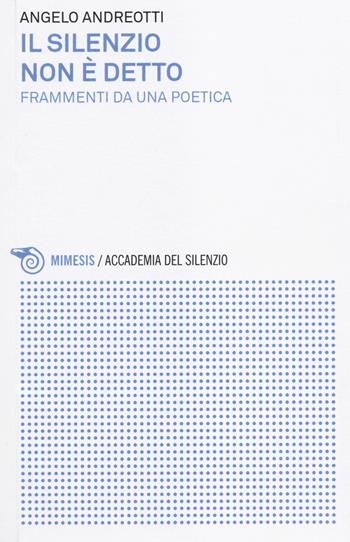 Il silenzio non è detto. Frammenti da una poetica - Angelo Andreotti - Libro Mimesis 2014, Accademia del silenzio | Libraccio.it