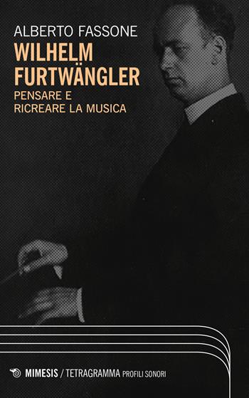 Wilhelm Furtwängler. Pensare e ricreare la musica - Alberto Fassone - Libro Mimesis 2023, Tetragramma | Libraccio.it