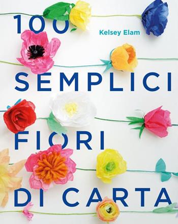 100 semplici fiori di carta. Ediz. a colori - Kelsey Elam - Libro Logos 2017 | Libraccio.it