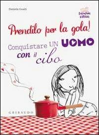 Prendilo per la gola! Conquistare un uomo con il cibo - Daniela Guaiti - Libro Gribaudo 2010, Fornelli ribelli | Libraccio.it